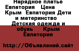 Нарядное платье Евпатория › Цена ­ 500 - Крым, Евпатория Дети и материнство » Детская одежда и обувь   . Крым,Евпатория